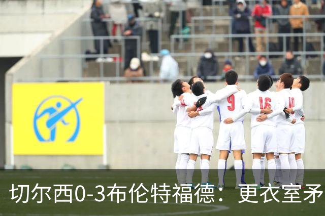 切尔西0-3布伦特福德：更衣室矛盾 结构性崩塌，阿隆索信任告急