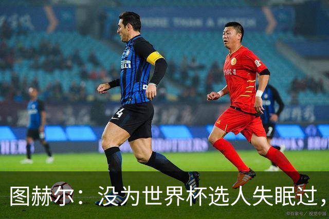 图赫尔：没为世界杯选人失眠过，梅努没获得机会完全是我的责任